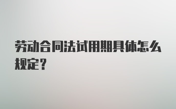 劳动合同法试用期具体怎么规定？