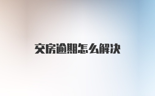 交房逾期怎么解决