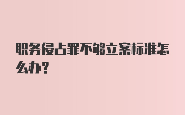 职务侵占罪不够立案标准怎么办？