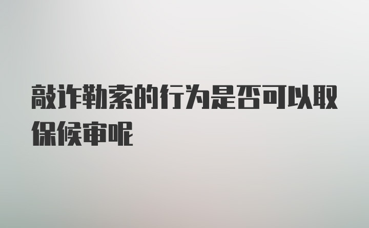 敲诈勒索的行为是否可以取保候审呢