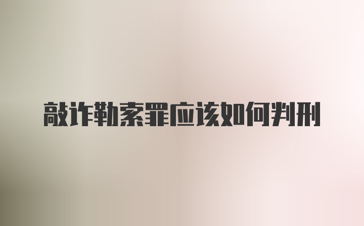 敲诈勒索罪应该如何判刑