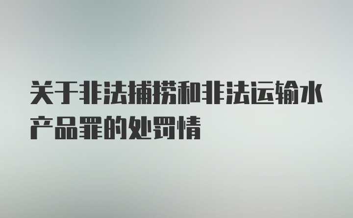 关于非法捕捞和非法运输水产品罪的处罚情