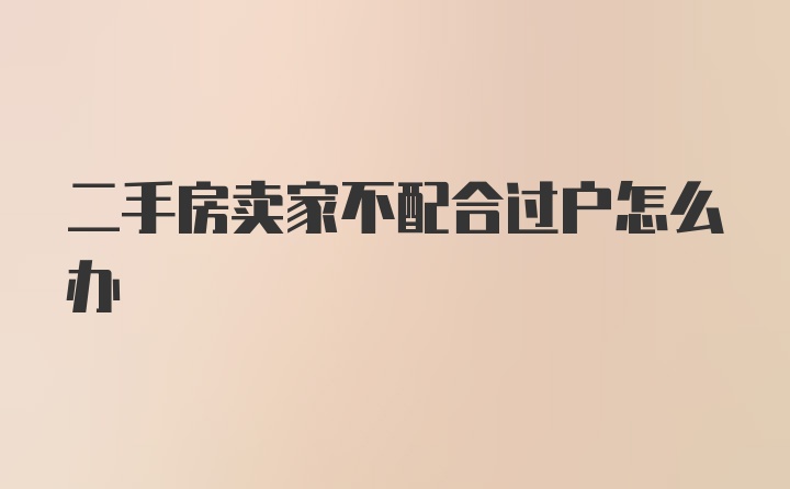 二手房卖家不配合过户怎么办