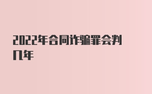 2022年合同诈骗罪会判几年