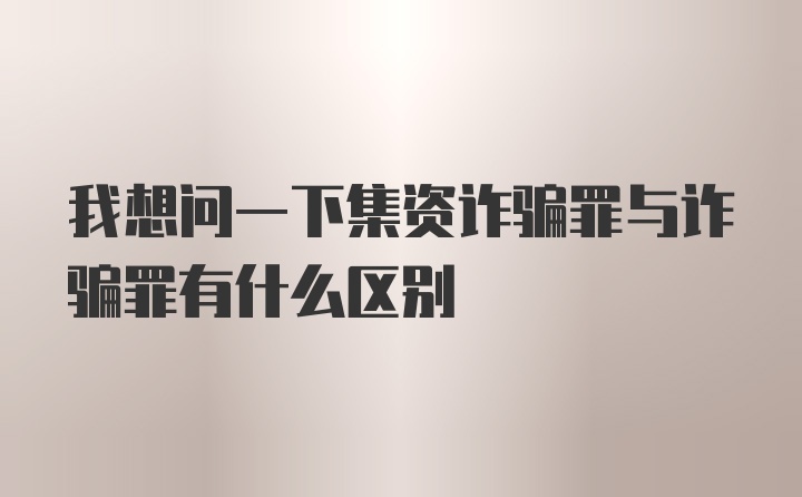 我想问一下集资诈骗罪与诈骗罪有什么区别