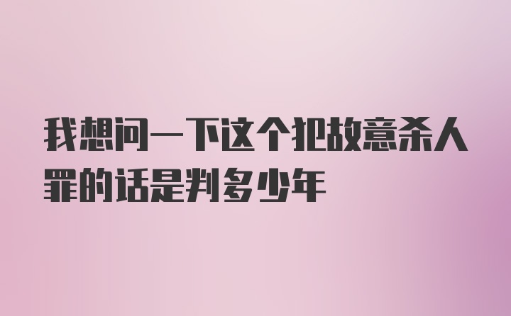 我想问一下这个犯故意杀人罪的话是判多少年