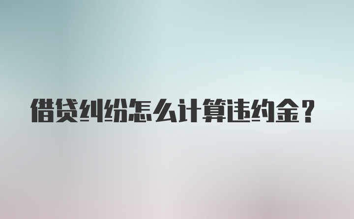 借贷纠纷怎么计算违约金？