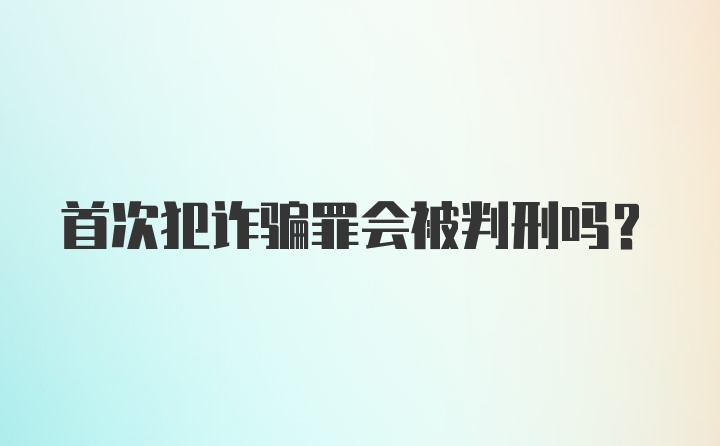 首次犯诈骗罪会被判刑吗?