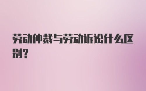 劳动仲裁与劳动诉讼什么区别？