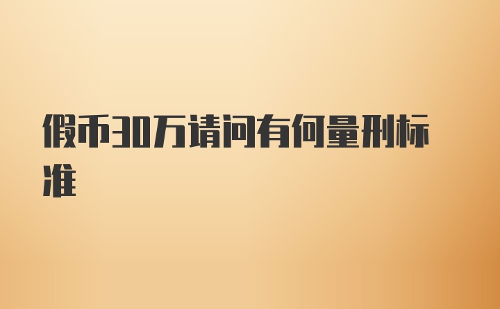 假币30万请问有何量刑标准