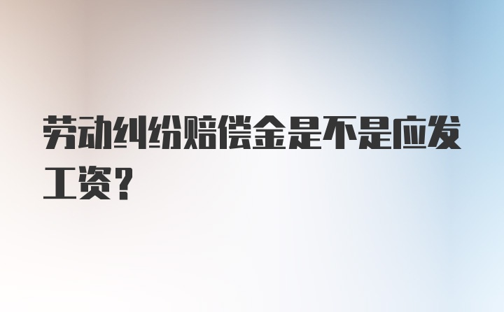 劳动纠纷赔偿金是不是应发工资？