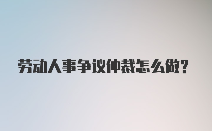 劳动人事争议仲裁怎么做？