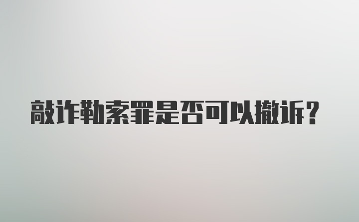 敲诈勒索罪是否可以撤诉?