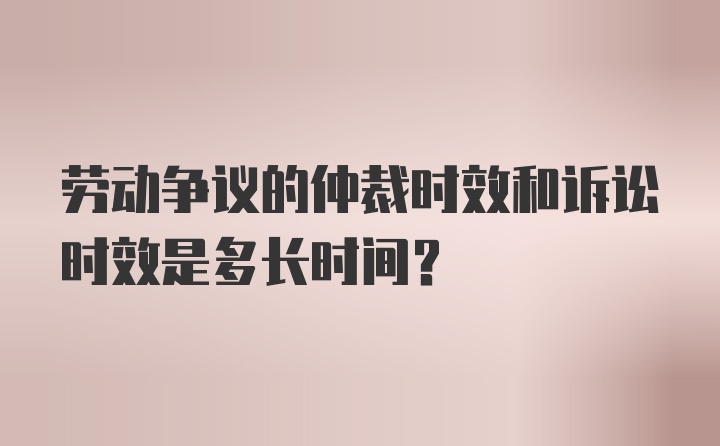 劳动争议的仲裁时效和诉讼时效是多长时间？