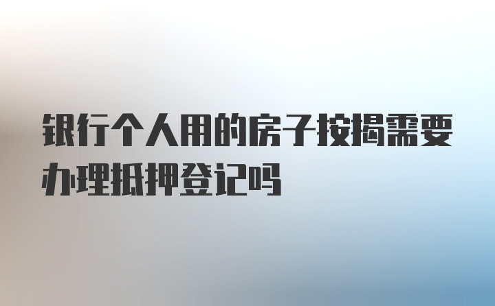 银行个人用的房子按揭需要办理抵押登记吗