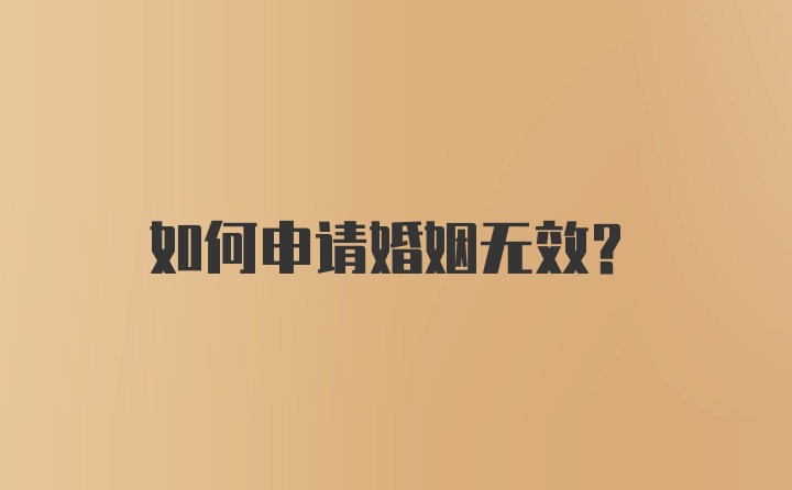 如何申请婚姻无效？