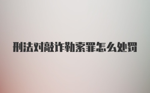 刑法对敲诈勒索罪怎么处罚