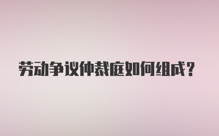 劳动争议仲裁庭如何组成？