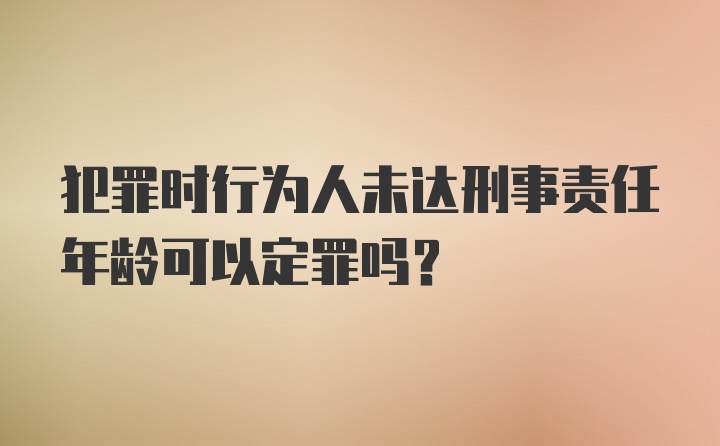 犯罪时行为人未达刑事责任年龄可以定罪吗？