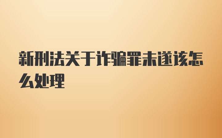 新刑法关于诈骗罪未遂该怎么处理