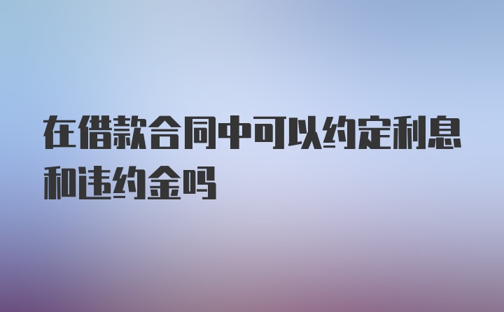 在借款合同中可以约定利息和违约金吗