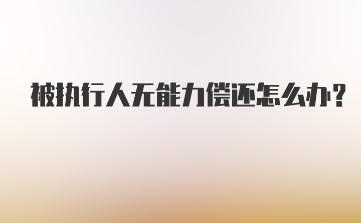 被执行人无能力偿还怎么办?