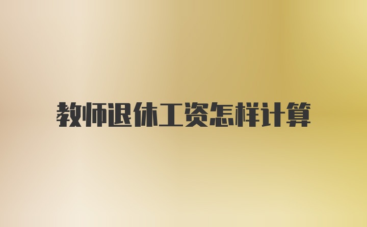 教师退休工资怎样计算