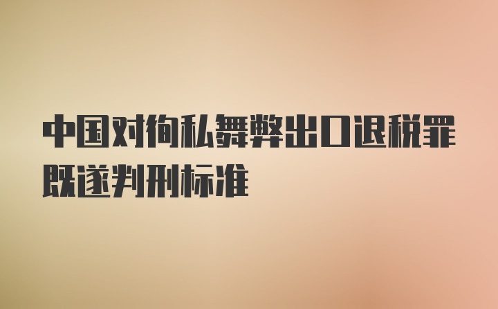 中国对徇私舞弊出口退税罪既遂判刑标准