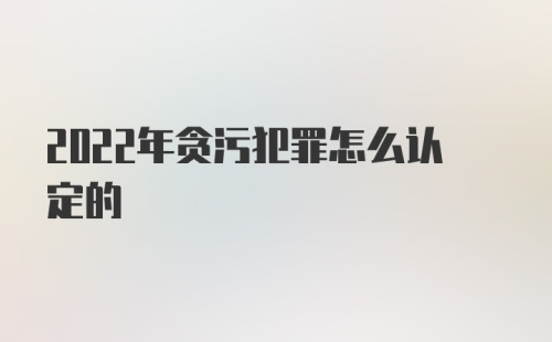 2022年贪污犯罪怎么认定的