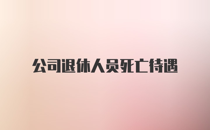 公司退休人员死亡待遇