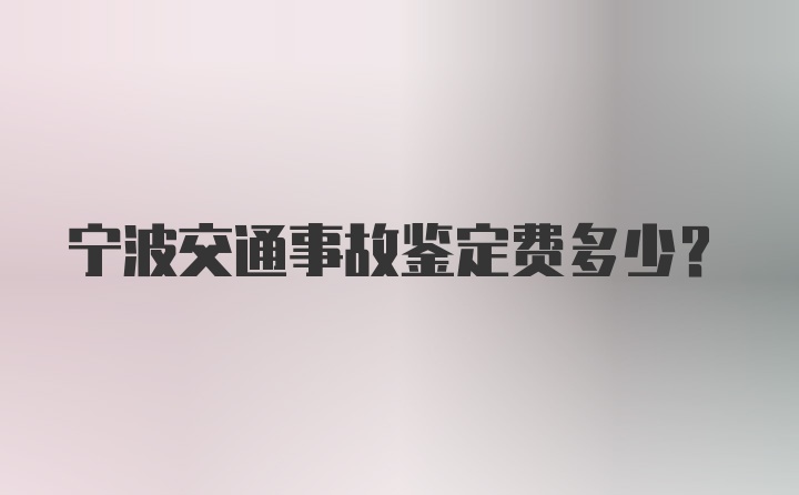 宁波交通事故鉴定费多少？