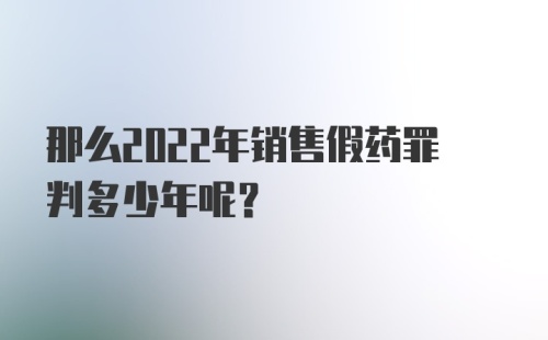 那么2022年销售假药罪判多少年呢？