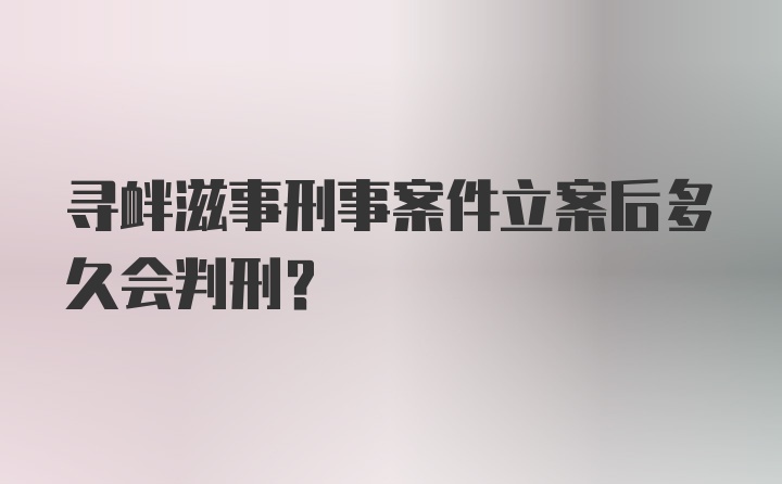 寻衅滋事刑事案件立案后多久会判刑？