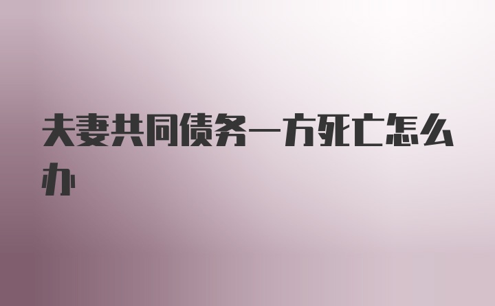 夫妻共同债务一方死亡怎么办