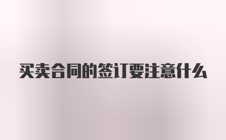 买卖合同的签订要注意什么