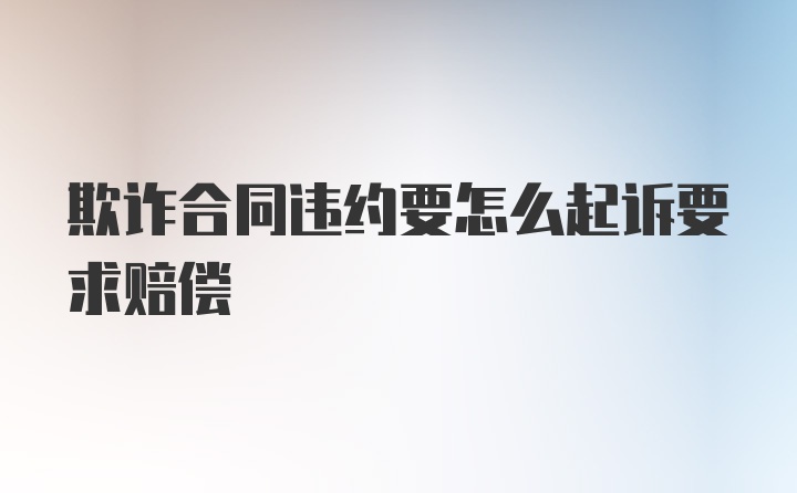 欺诈合同违约要怎么起诉要求赔偿