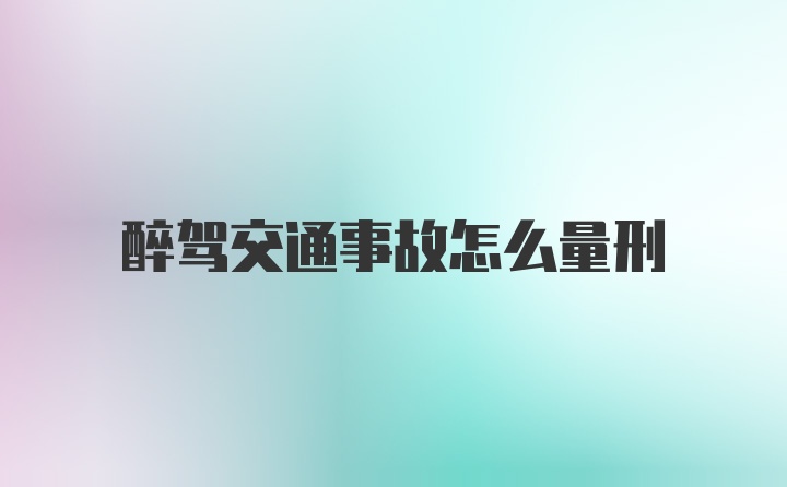 醉驾交通事故怎么量刑