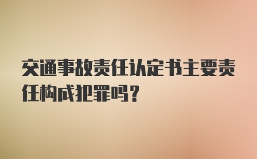 交通事故责任认定书主要责任构成犯罪吗?