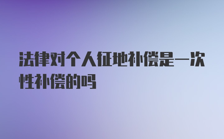 法律对个人征地补偿是一次性补偿的吗