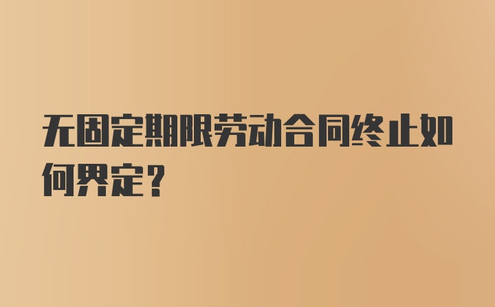 无固定期限劳动合同终止如何界定？