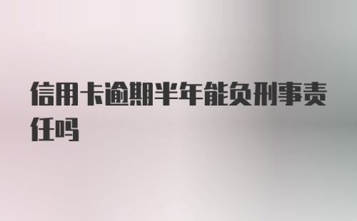 信用卡逾期半年能负刑事责任吗