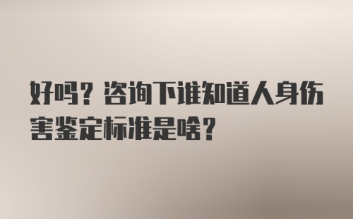 好吗？咨询下谁知道人身伤害鉴定标准是啥？