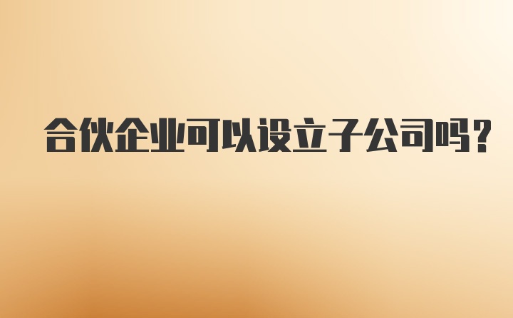 合伙企业可以设立子公司吗？