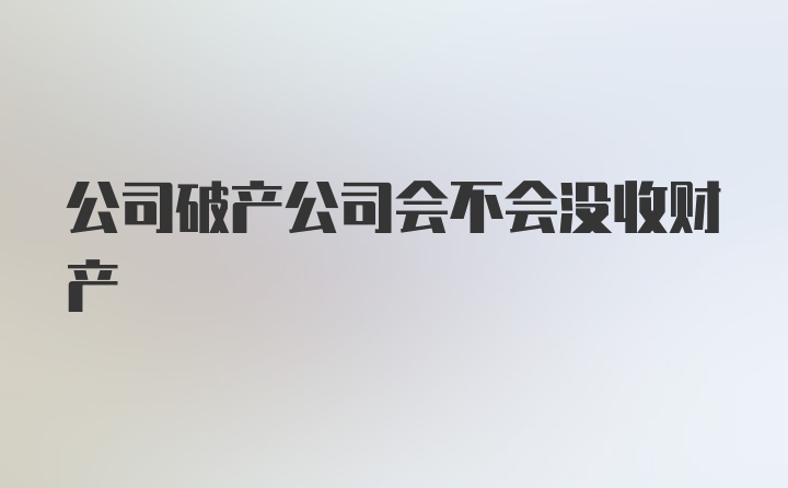 公司破产公司会不会没收财产