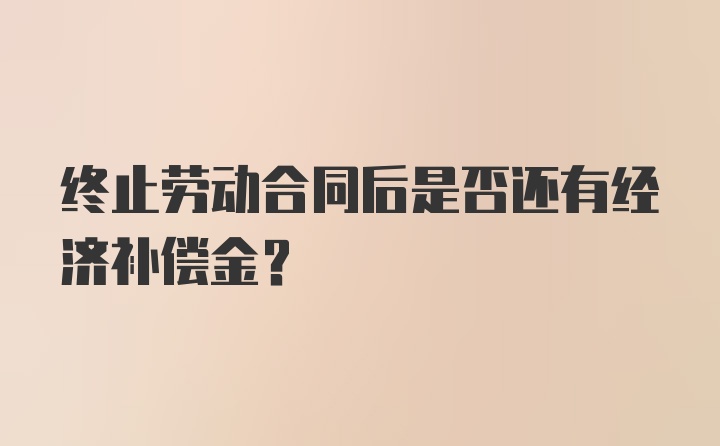 终止劳动合同后是否还有经济补偿金？