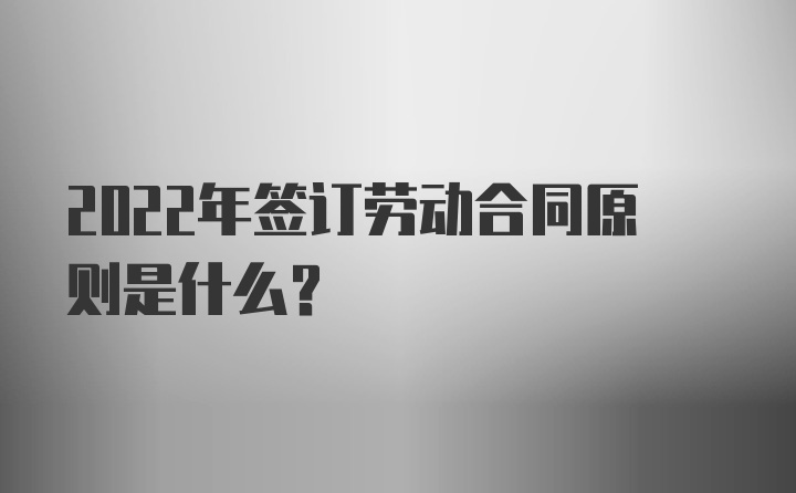 2022年签订劳动合同原则是什么？