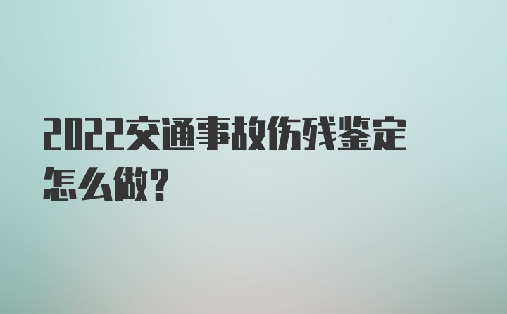 2022交通事故伤残鉴定怎么做？