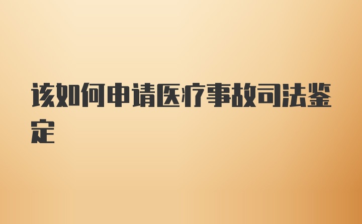 该如何申请医疗事故司法鉴定