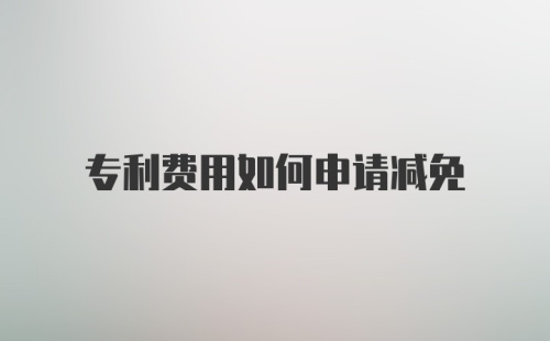 专利费用如何申请减免