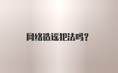 网络造谣犯法吗？